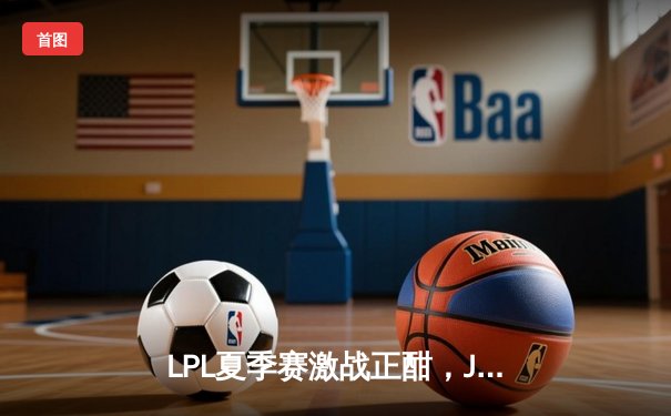 LPL夏季赛激战正酣，JDG让一追二险胜TES，369单杀成关键转折