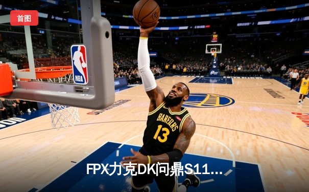 FPX力克DK问鼎S11全球总决赛，LPL赛区再夺召唤师杯荣耀