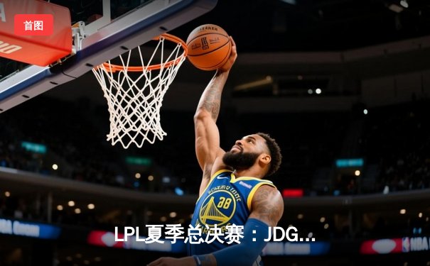 LPL夏季总决赛：JDG鏖战五局力克TES，勇夺联赛三连冠