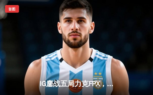 IG鏖战五局力克FPX，Rookie沙皇绝境救主挺进季后赛四强