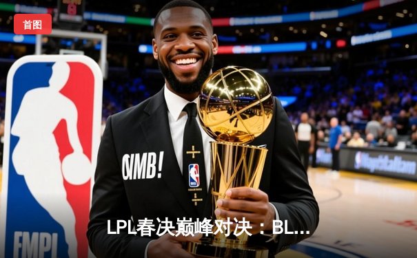 LPL春决巅峰对决：BLG鏖战五局力克TES，Bin剑姬无双锁定MSI门票