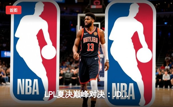 LPL夏决巅峰对决：JDG鏖战五局力克BLG，369纳尔天神下凡锁定世界赛席位