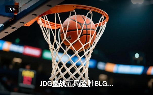 JDG鏖战五局险胜BLG，LPL春季赛上演史诗级巅峰对决 - 3