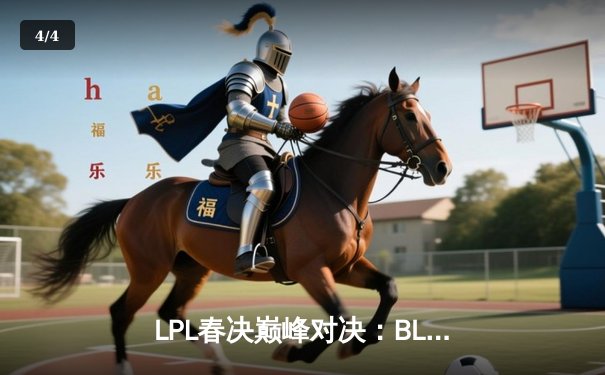LPL春决巅峰对决：BLG 3-1力克TES捧杯，Knight沙皇关键推锁定胜局 - 4