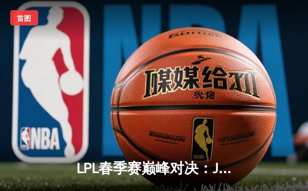 LPL春季赛巅峰对决：JDG鏖战五局险胜TES，Knight沙皇绝境逆转定乾坤