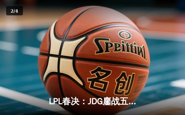LPL春决：JDG鏖战五局力克BLG，Knight沙皇决胜局定乾坤 - 2