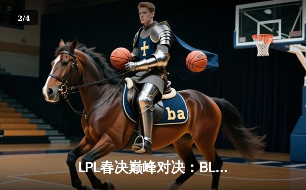 LPL春决巅峰对决：BLG鏖战五局力克JDG，Bin剑姬无双斩获FMVP - 2