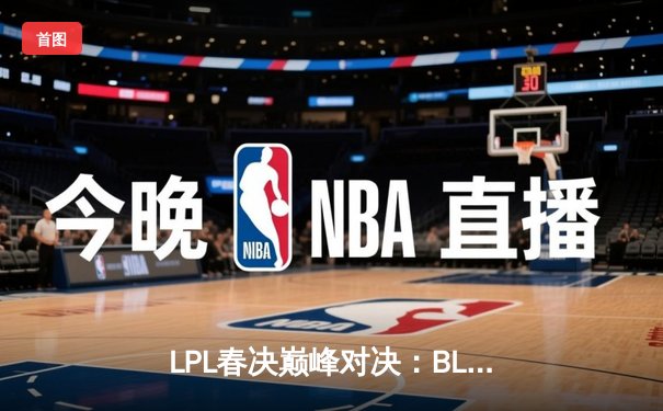 LPL春决巅峰对决：BLG让二追三力克TES，Elk超神发挥斩获FMVP