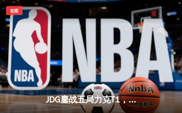 JDG鏖战五局力克T1，369纳尔天神下凡锁定MSI决赛席位