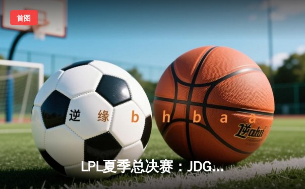 LPL夏季总决赛：JDG鏖战五局力克BLG，Knight沙皇绝境翻盘锁定世界赛席位