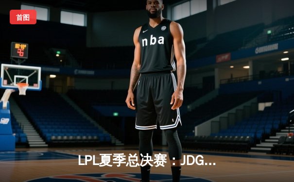 LPL夏季总决赛：JDG鏖战五局力克BLG，Knight沙皇绝境推演锁定三连冠