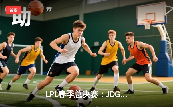 LPL春季总决赛：JDG鏖战五局力克BLG，Knight沙皇禁军之墙锁定银龙杯