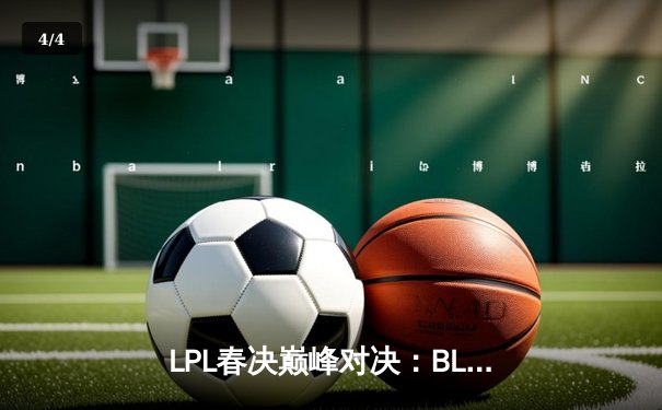 LPL春决巅峰对决：BLG鏖战五局险胜JDG，Elk超神卢锡安锁定冠军 - 4