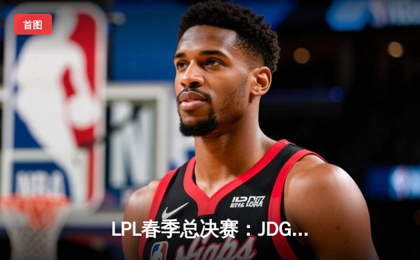 LPL春季总决赛：JDG让二追三惊天逆转TES，Knight沙皇决胜局定乾坤