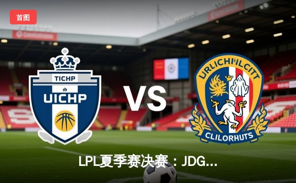 LPL夏季赛决赛：JDG鏖战五局力克BLG，勇夺联赛三连冠