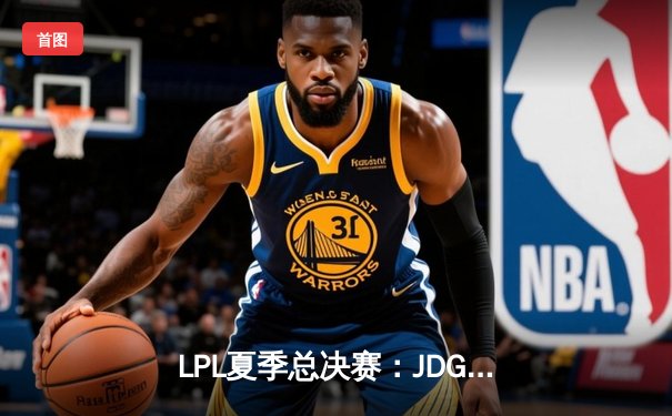 LPL夏季总决赛：JDG鏖战五局力克BLG，斩获联赛三连冠