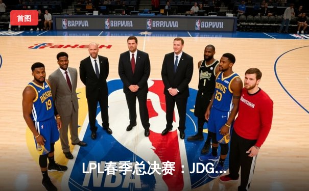 LPL春季总决赛：JDG鏖战五局力克BLG，Ruler超神发挥斩获FMVP