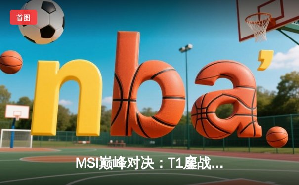 MSI巅峰对决：T1鏖战五局惊险夺冠，Faker传奇再续新章