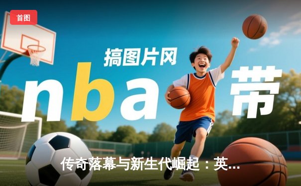 传奇落幕与新生代崛起：英雄联盟S13全球总决赛的史诗对决