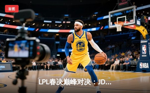 LPL春决巅峰对决：JDG鏖战五局力克BLG，Knight沙皇绝境推挽定乾坤