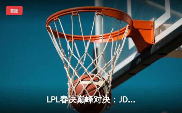 LPL春决巅峰对决：JDG鏖战五局力克BLG，Knight沙皇绝境推挽定乾坤