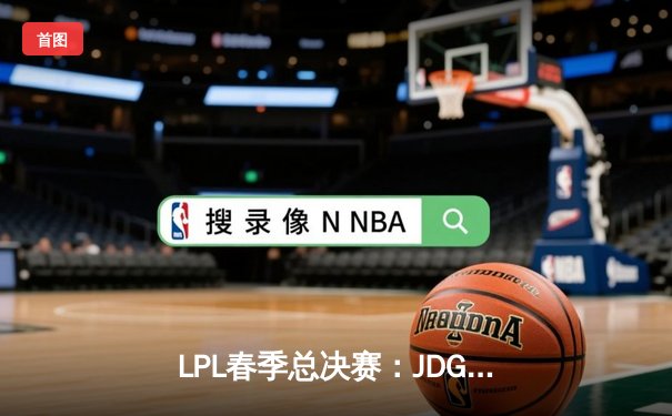 LPL春季总决赛：JDG鏖战五局力克BLG，Knight沙皇关键推铸就王座
