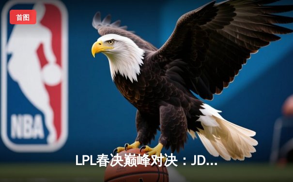 LPL春决巅峰对决：JDG鏖战五局力克BLG，Knight沙皇锁定胜局