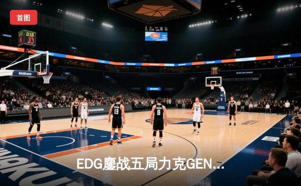 EDG鏖战五局力克GEN，LPL赛区会师决赛提前锁定S12冠军