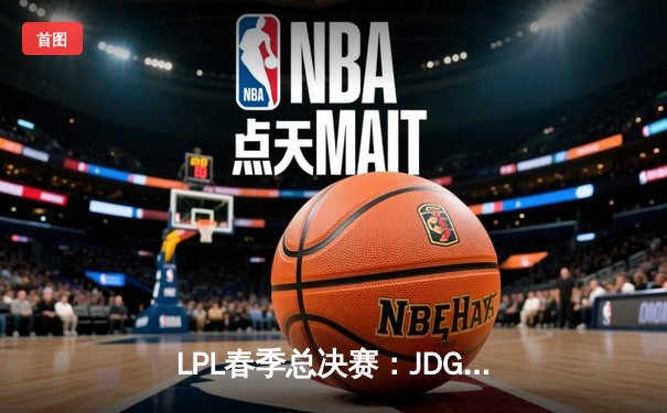 LPL春季总决赛：JDG鏖战五局力克BLG，Knight沙皇绝境翻盘锁定MSI门票