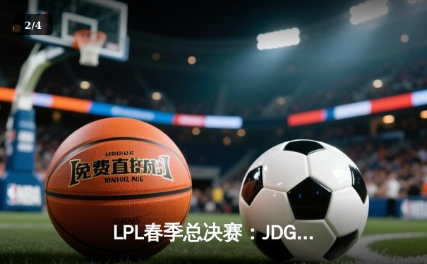 LPL春季总决赛：JDG鏖战五局力克BLG，Knight沙皇绝境翻盘锁定MSI门票 - 2