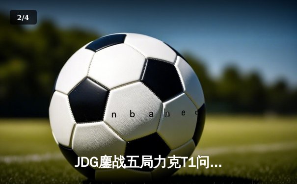 JDG鏖战五局力克T1问鼎MSI，Knight沙皇绝境推挽定乾坤 - 2