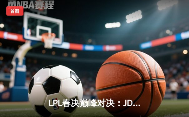 LPL春决巅峰对决：JDG鏖战五局力克BLG，Knight沙皇绝境推挽定乾坤