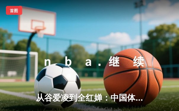 从谷爱凌到全红婵：中国体育新生代的崛起与挑战