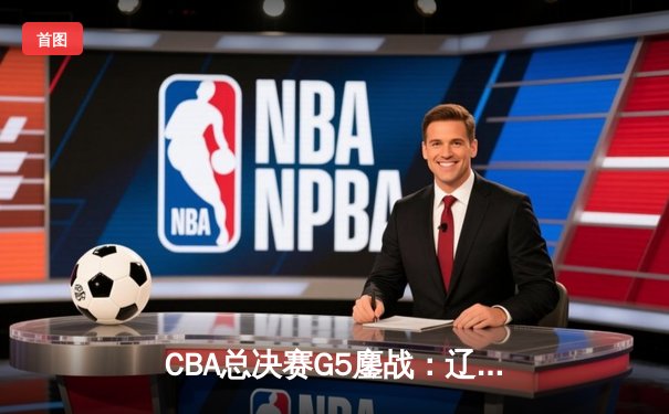 CBA总决赛G5鏖战：辽宁本钢加时险胜广东宏远 成功卫冕总冠军