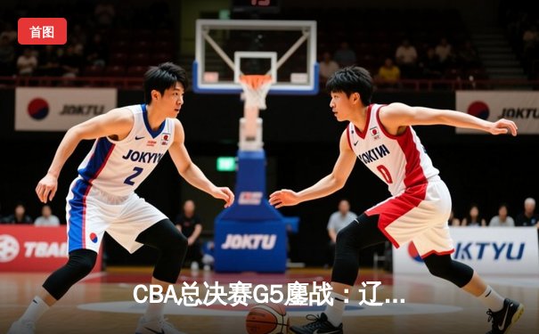 CBA总决赛G5鏖战：辽宁本钢加时险胜广东宏远 成功卫冕总冠军