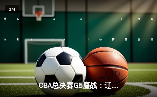 CBA总决赛G5鏖战：辽宁本钢加时险胜广东宏远 成功卫冕总冠军 - 2