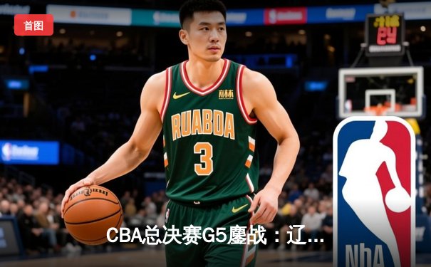 CBA总决赛G5鏖战：辽宁本钢加时险胜广东宏远 成功卫冕总冠军