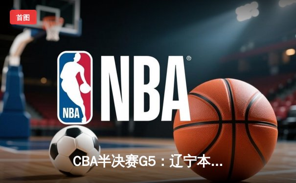 CBA半决赛G5：辽宁本钢加时逆转广东宏远 赵继伟33分率队挺进总决赛