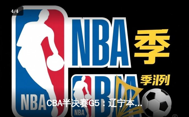 CBA半决赛G5：辽宁本钢加时逆转广东宏远 赵继伟33分率队挺进总决赛 - 4