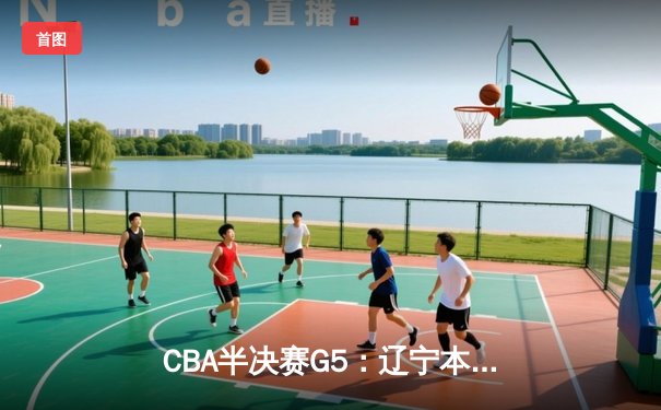 CBA半决赛G5：辽宁本钢加时逆转广东宏远 赵继伟33分率队挺进总决赛
