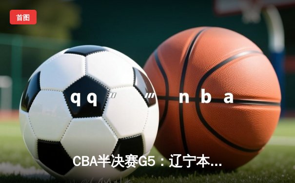 CBA半决赛G5：辽宁本钢加时逆转广东宏远 赵继伟33分率队挺进总决赛